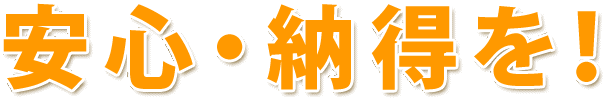 安心・納得を！